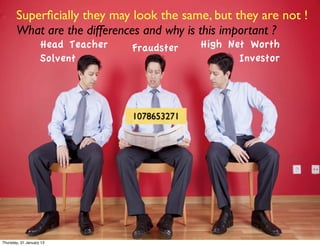 Superﬁcially they may look the same, but they are not !
       What are the differences and why is this important ?
                    Head Teacher   Fraudster    High Net Worth
                    Solvent                            Investor




                                   1078653271




Thursday, 31 January 13
 