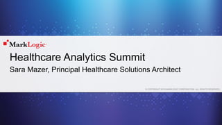 © COPYRIGHT 2015 MARKLOGIC CORPORATION. ALL RIGHTS RESERVED.
Healthcare Analytics Summit
Sara Mazer, Principal Healthcare Solutions Architect
 