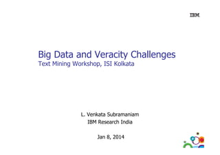 Big Data and Veracity Challenges
Text Mining Workshop, ISI Kolkata

L. Venkata Subramaniam
L V k t S b
i
IBM Research India
Jan 8, 2014

1

 