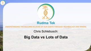 UNDERSTANDING THE BUILDING BLOCKS OF OUR EARTH THROUGH TECHNOLOGY AND WHERE.
Rudma Tek
Chris Schlebusch:
Big Data vs Lots of Data
 