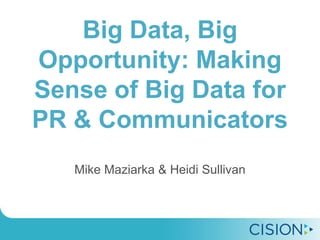 Big Data, Big
Opportunity: Making
Sense of Big Data for
PR & Communicators
Mike Maziarka & Heidi Sullivan
 