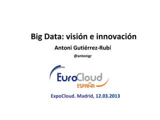 Big Data: visión e innovación
      Antoni Gutiérrez-Rubí
              @antonigr




     ExpoCloud. Madrid, 12.03.2013
 