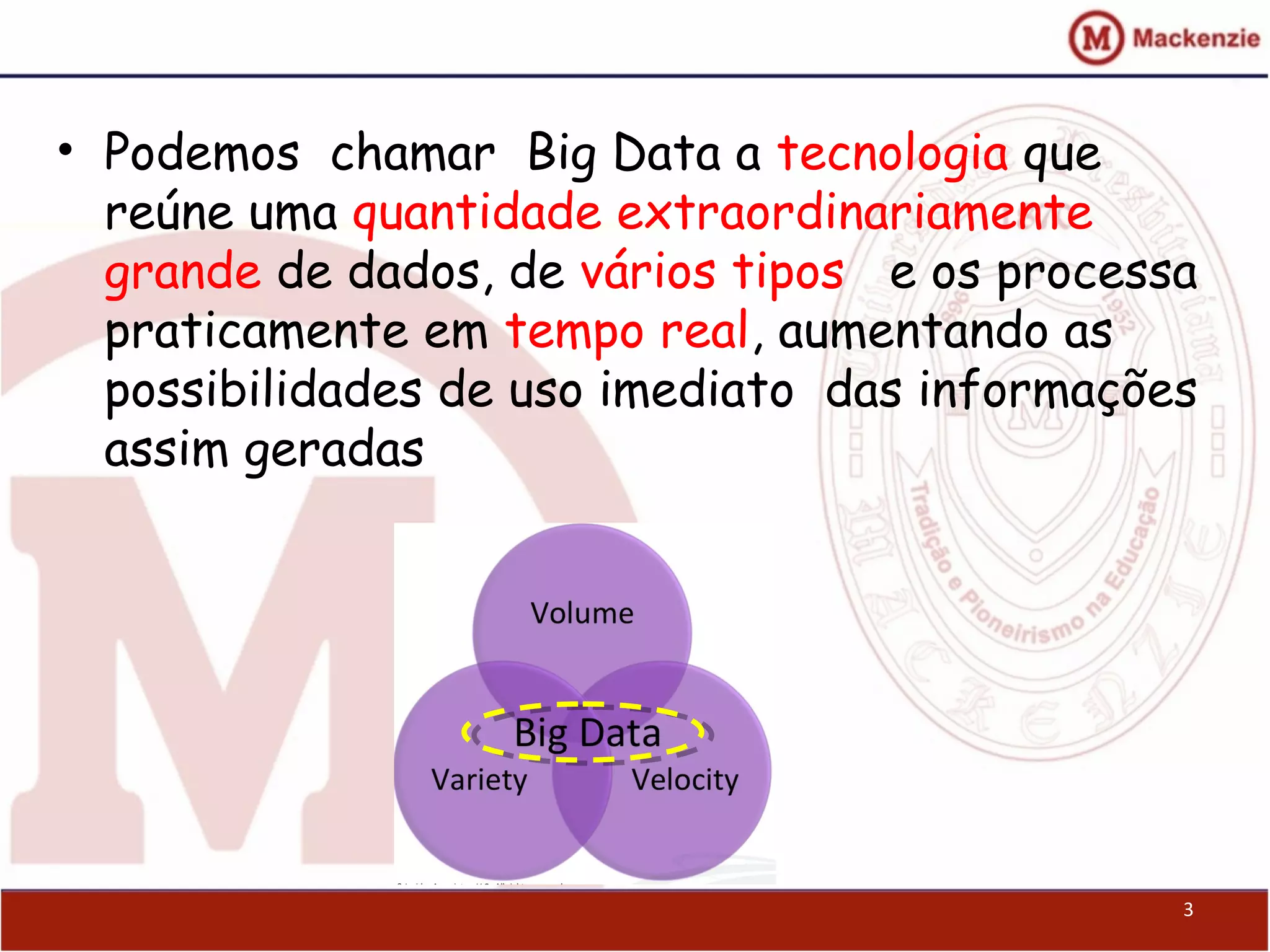• Podemos chamar Big Data a tecnologia que
reúne uma quantidade extraordinariamente
grande de dados, de vários tipos e os processa
praticamente em tempo real, aumentando as
possibilidades de uso imediato das informações
assim geradas
3
 