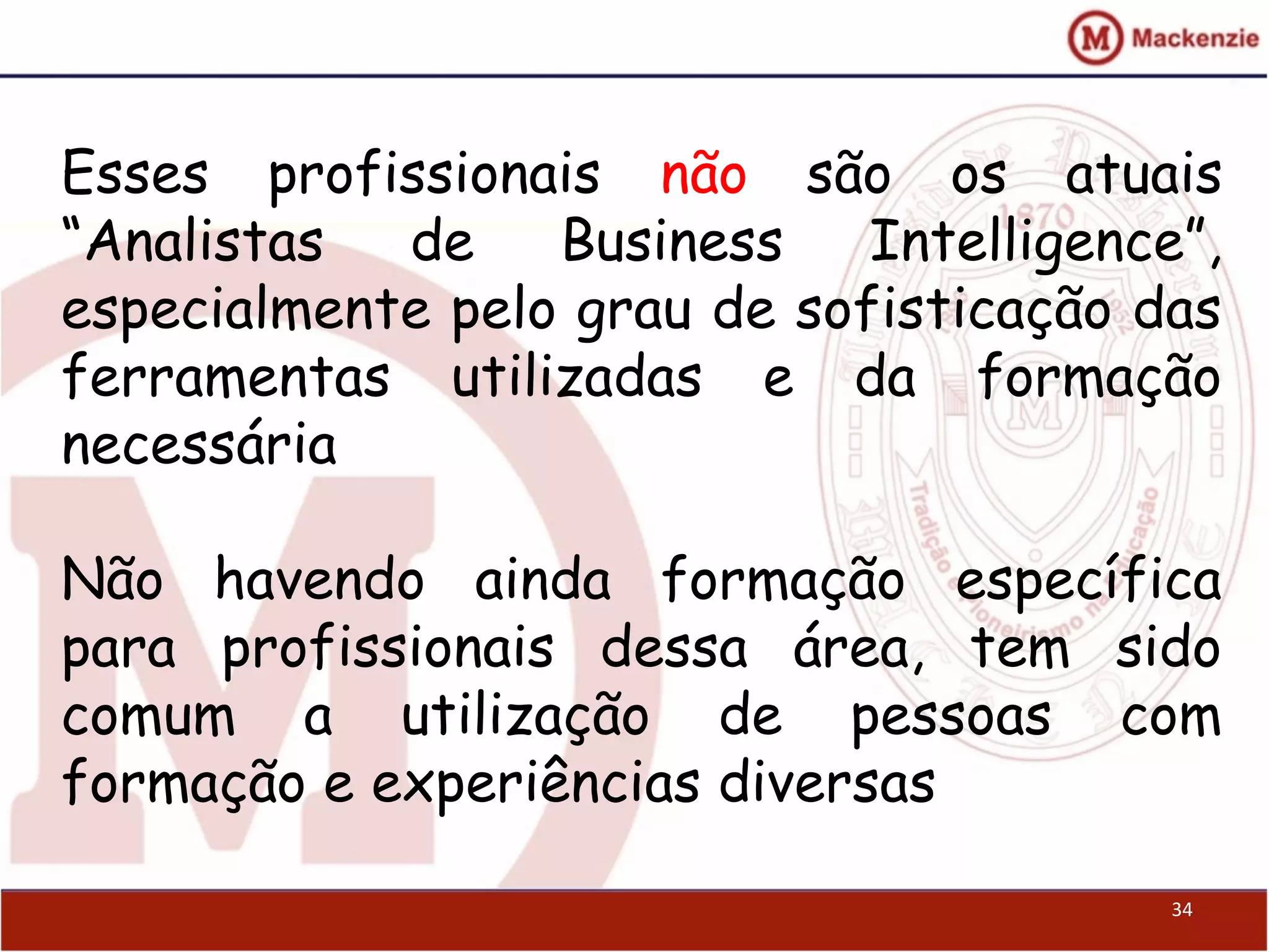 Esses profissionais não são os atuais
“Analistas de Business Intelligence”,
especialmente pelo grau de sofisticação das
ferramentas utilizadas e da formação
necessária
Não havendo ainda formação específica
para profissionais dessa área, tem sido
comum a utilização de pessoas com
formação e experiências diversas
34
 