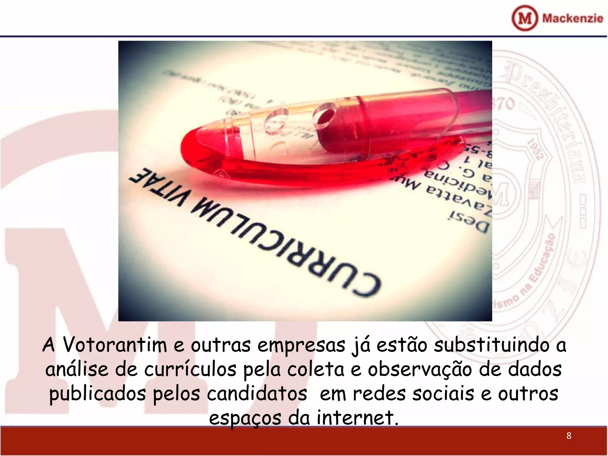 A Votorantim e outras empresas já estão substituindo a
análise de currículos pela coleta e observação de dados
publicados pelos candidatos em redes sociais e outros
espaços da internet.
8
 