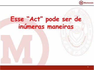Esse “Act” pode ser de
inúmeras maneiras
6
 