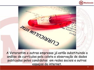 A Votorantim e outras empresas já estão substituindo a
análise de currículos pela coleta e observação de dados
publicados pelos candidatos em redes sociais e outros
espaços da internet.
8
 