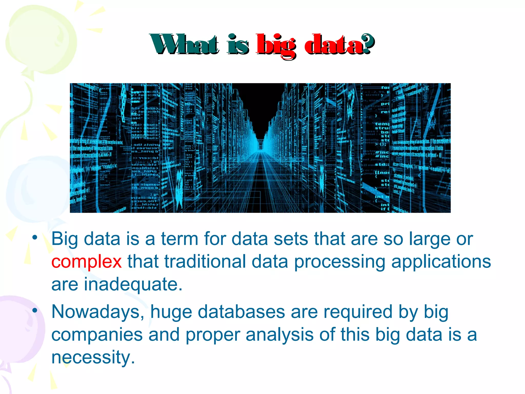 What isWhat is big databig data??
• Big data is a term for data sets that are so large or
complex that traditional data processing applications
are inadequate.
• Nowadays, huge databases are required by big
companies and proper analysis of this big data is a
necessity.
 