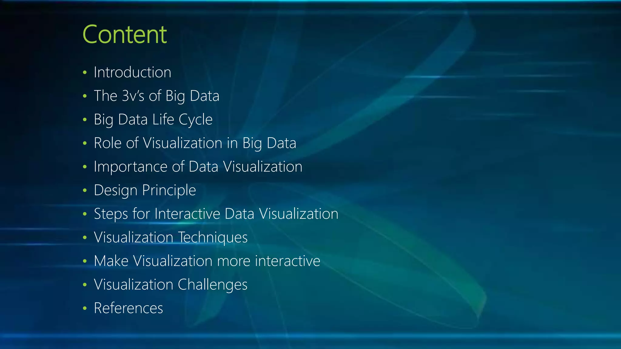 Content
• Introduction
• The 3v’s of Big Data
• Big Data Life Cycle
• Role of Visualization in Big Data
• Importance of Data Visualization
• Design Principle
• Steps for Interactive Data Visualization
• Visualization Techniques
• Make Visualization more interactive
• Visualization Challenges
• References
 