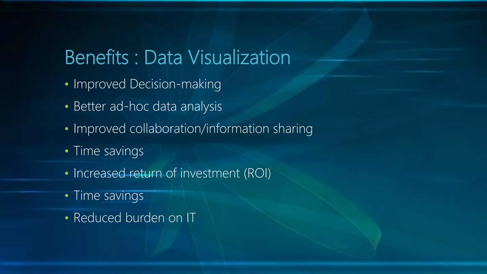 Benefits : Data Visualization
• Improved Decision-making
• Better ad-hoc data analysis
• Improved collaboration/information sharing
• Time savings
• Increased return of investment (ROI)
• Time savings
• Reduced burden on IT
 