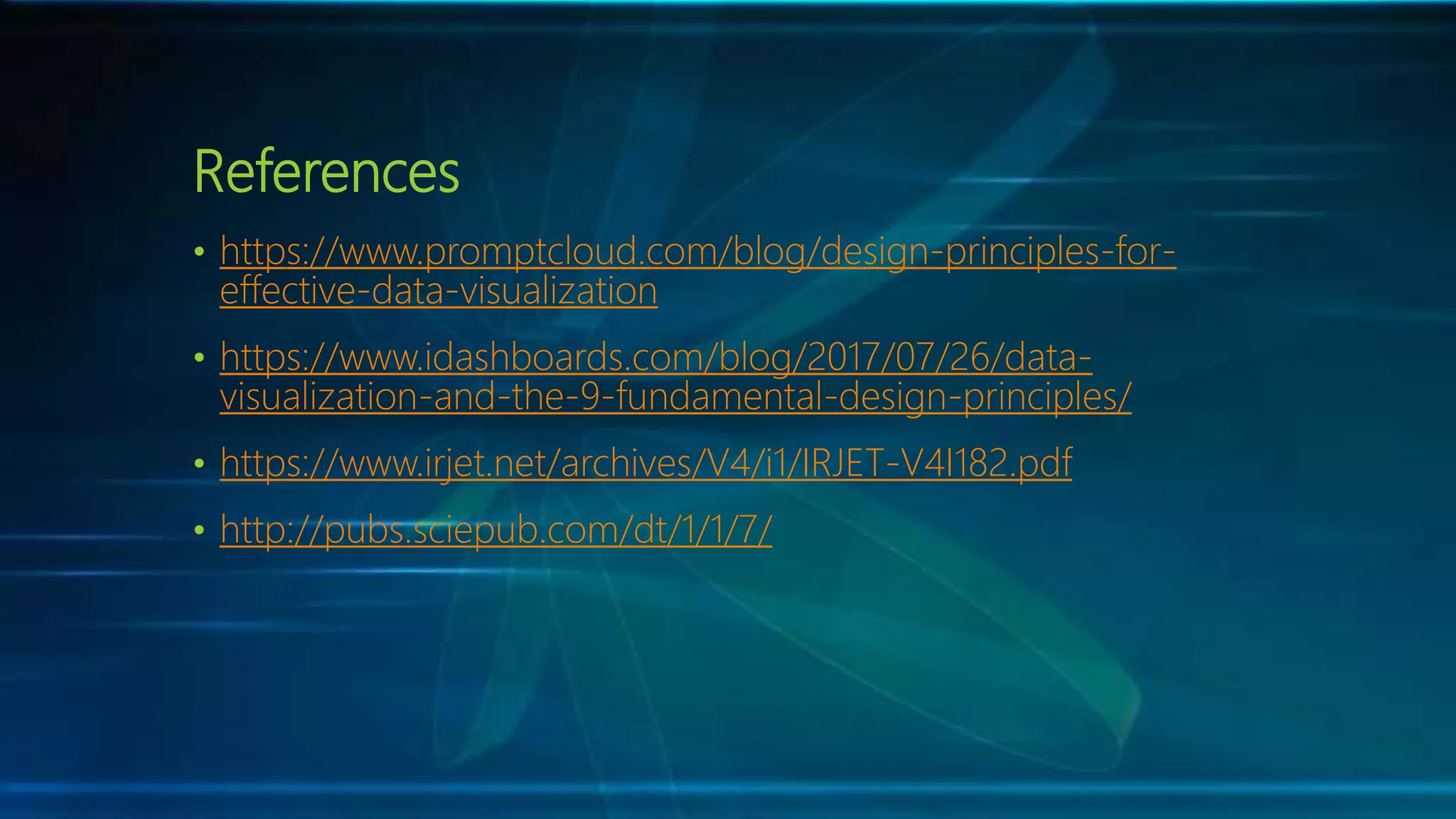 References
• https://www.promptcloud.com/blog/design-principles-for-
effective-data-visualization
• https://www.idashboards.com/blog/2017/07/26/data-
visualization-and-the-9-fundamental-design-principles/
• https://www.irjet.net/archives/V4/i1/IRJET-V4I182.pdf
• http://pubs.sciepub.com/dt/1/1/7/
 