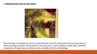 (.4 Methods focused on the pixels
The main idea is to display the values in each dimension into the colored pixel and to merge some of
them according to specific measurements. Since one pixel is used to display a single value, therefore
visualization of large amounts of data can be reachable with this methodology;
 