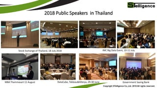 Copyright STelligence Co.,Ltd. 2018 All rights reserved.
Stock Exchange of Thailand, 18 July 2018
Tableau,Alteryx
Workshop March 2017
DataCube, Tableau&Alteryx, 29-30 June
2018 Public Speakers in Thailand
IMC Big Data Event, 10-11 July
Government Saving BankMBA Thammasart 11 August
 