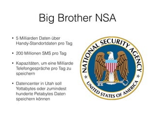 Big Brother NSA
• 5 Milliarden Daten über
Handy-Standortdaten pro Tag
• 200 Millionen SMS pro Tag
• Kapazitäten, um eine M...