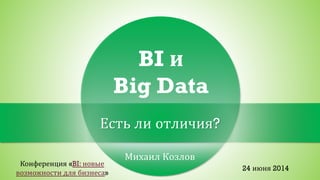 Михаил Козлов
BI и
Big Data
Есть ли отличия?
Конференция «BI: новые
возможности для бизнеса»
24 июня 2014
 