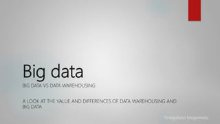 Big data
BIG DATA VS DATA WAREHOUSING
A LOOK AT THE VALUE AND DIFFERENCES OF DATA WAREHOUSING AND
BIG DATA
Tshegofatso Mogomotsi
 