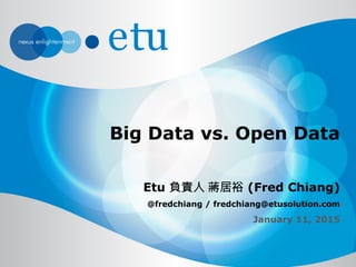 Big Data vs. Open Data
Etu 負責人 蔣居裕 (Fred Chiang)
@fredchiang / fredchiang@etusolution.com
January 26, 2015
V1.1
 