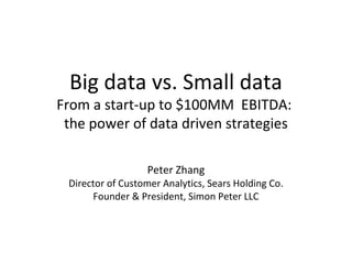 Big data vs. Small data
From a start-up to $100MM EBITDA:
 the power of data driven strategies

                  Peter Zhang
 Director of Customer Analytics, Sears Holding Co.
      Founder & President, Simon Peter LLC
 