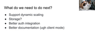 What do we need to do next?
● Support dynamic scaling
● Storage?
● Better auth integration
● Better documentation (ugh client mode)
Hisashi
 