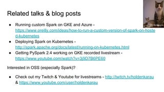 Related talks & blog posts
● Running custom Spark on GKE and Azure -
https://www.oreilly.com/ideas/how-to-run-a-custom-version-of-spark-on-hoste
d-kubernetes
● Deploying Spark on Kubernetes -
http://spark.apache.org/docs/latest/running-on-kubernetes.html
● Getting PySpark 2.4 working on GKE recorded livestream -
https://www.youtube.com/watch?v=3j9D7B6PE60
Interested in OSS (especially Spark)?
● Check out my Twitch & Youtube for livestreams - http://twitch.tv/holdenkarau
& https://www.youtube.com/user/holdenkarau
Becky Lai
 