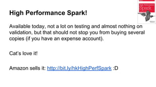 High Performance Spark!
Available today, not a lot on testing and almost nothing on
validation, but that should not stop you from buying several
copies (if you have an expense account).
Cat’s love it!
Amazon sells it: http://bit.ly/hkHighPerfSpark :D
 