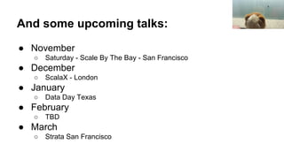 And some upcoming talks:
● November
○ Saturday - Scale By The Bay - San Francisco
● December
○ ScalaX - London
● January
○ Data Day Texas
● February
○ TBD
● March
○ Strata San Francisco
 