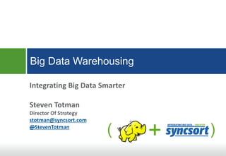 Integrating Big Data Smarter
Steven Totman
Director Of Strategy
stotman@syncsort.com
@StevenTotman
Big Data Warehousing
+( )
 