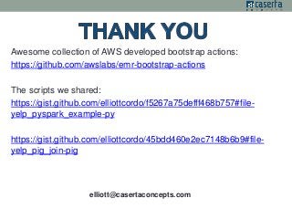 Awesome collection of AWS developed bootstrap actions: 
https://github.com/awslabs/emr-bootstrap-actions 
The scripts we shared: 
https://gist.github.com/elliottcordo/f5267a75defff468b757#file-yelp_ 
pyspark_example-py 
https://gist.github.com/elliottcordo/45bdd460e2ec7148b6b9#file-yelp_ 
pig_join-pig 
elliott@casertaconcepts.com 
