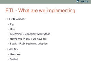 ETL -What are we implementing 
• Our favorites: 
• Pig 
• Hive 
• Streaming  especially with Python 
• Native MR  only if we have too 
• Spark – R&D, beginning adoption 
• Best fit? 
• Use case 
• Skillset 
 
