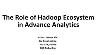 DXC Proprietary and Confidential
The Role of Hadoop Ecosystem
in Advance Analytics
Robert Brunet, PhD
Big Data Engineer
Warsaw, Poland
DXC Technology
 