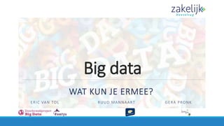 Big data
WAT KUN JE ERMEE?
ERIC VAN TOL RUUD MANNAART GERA PRONK
 