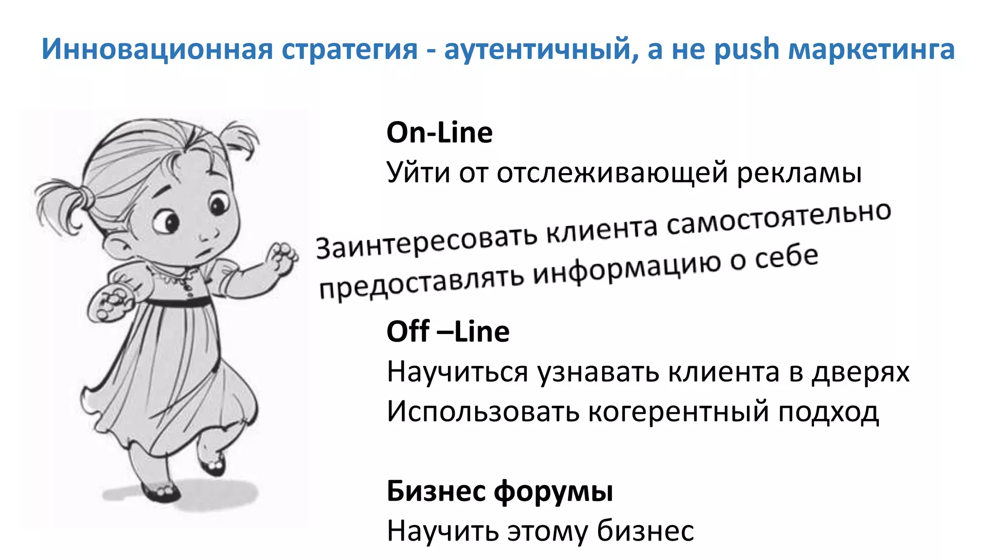 On-Line
Уйти от отслеживающей рекламы
Off –Line
Научиться узнавать клиента в дверях
Использовать когерентный подход
Бизнес форумы
Научить этому бизнес
Инновационная стратегия - аутентичный, а не push маркетинга
 