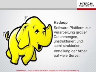 CONFIDENTIAL – For use by Hitachi Data Systems employees and other audiences under NDA only.
Hadoop
Software Plattform zur
Verarbeitung großer
Datenmengen,
unstrukturiert und
semi-strukturiert.
Verteilung der Arbeit
auf viele Server.
 
