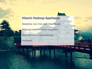 CONFIDENTIAL – For use by Hitachi Data Systems employees and other audiences under NDA only.CONFIDENTIAL – For use by Hitachi Data Systems employees and other audiences under NDA only.
Hitachi Hadoop Appliance
Skalierbar von 3 bis viele Data Nodes
Nutzung marktführender Integration
Klare Performanceerwartungen
Verfügbar
 