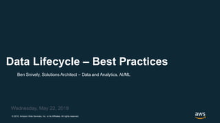 © 2019, Amazon Web Services, Inc. or its Affiliates. All rights reserved.
Ben Snively, Solutions Architect – Data and Analytics, AI/ML
Wednesday, May 22, 2019
Data Lifecycle – Best Practices
 