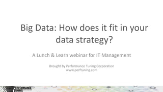 Big Data: How does it fit in your
data strategy?
A Lunch & Learn webinar for IT Management
Brought by Performance Tuning Corporation
www.perftuning.com
 