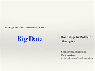 2014 Big Data Week Conference, Chennai.

Big Data

Roadmap To Rollout
Strategies
Shankar Radhakrishnan!
@shankariyer!
in.linkedin.com/in/shankariyer

 