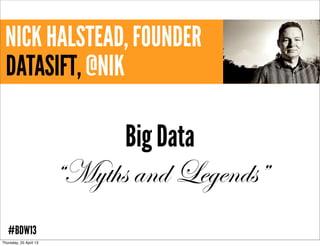 NICK HALSTEAD, FOUNDER
DATASIFT, @NIK
Big Data
“Myths and Legends”
#BDW13
Thursday, 25 April 13
 