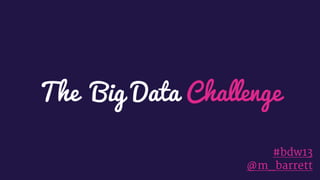 The Big Data Challenge
#bdw13
@m_barrett
 
