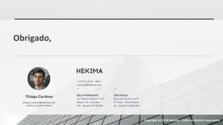 Obrigado,
+ 55 (31) 2516 – 4812
contato@hekima.com
—
BELO HORIZONTE
Av. Álvares Cabral, 1315
Salas 7 e 8 - Lourdes
MG – Brasil | 30170-001
—
SÃO PAULO
Rua Casa do Ator, 919
2º andar - Vila Olímpia
SP – Brasil | 01404-000
Thiago Cardoso
thiago.cardoso@hekima.com
twitter.com/tncardoso
Copyright (c) 2016 Hekima - Todos os direitos reservados
 