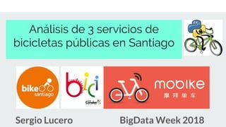 Análisis de 3 servicios de
bicicletas públicas en Santiago
Sergio Lucero BigData Week 2018
 