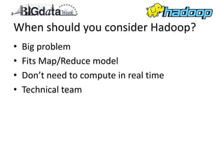 When should you consider Hadoop?
•   Big problem
•   Fits Map/Reduce model
•   Don’t need to compute in real time
•   Technical team
 