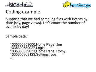 Coding example
Suppose that we had some log files with events by
date (say, page views). Let’s count the number of
events by day!

Sample data:

  1335300359000,Home Page, Joe
  1335300359027,Login,
  1335300359031,Home Page, Romy
  1335300369123,Settings, Joe
  …
 