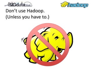 Don’t use Hadoop.
(Unless you have to.)
 