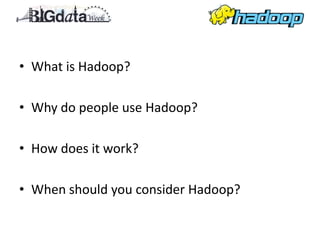• What is Hadoop?

• Why do people use Hadoop?

• How does it work?

• When should you consider Hadoop?
 