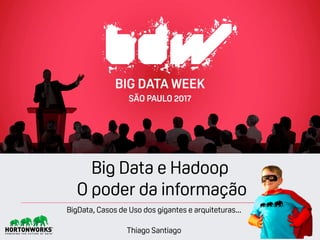 Thiago Santiago
Big Data e Hadoop
O poder da informação
BIG DATA WEEK
SÃO PAULO 2017
BigData, Casos de Uso dos gigantes e arquiteturas...
 