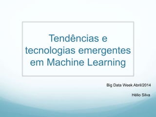 Tendências e
tecnologias emergentes
em Machine Learning
Hélio Silva
Big Data Week Abril/2014
 