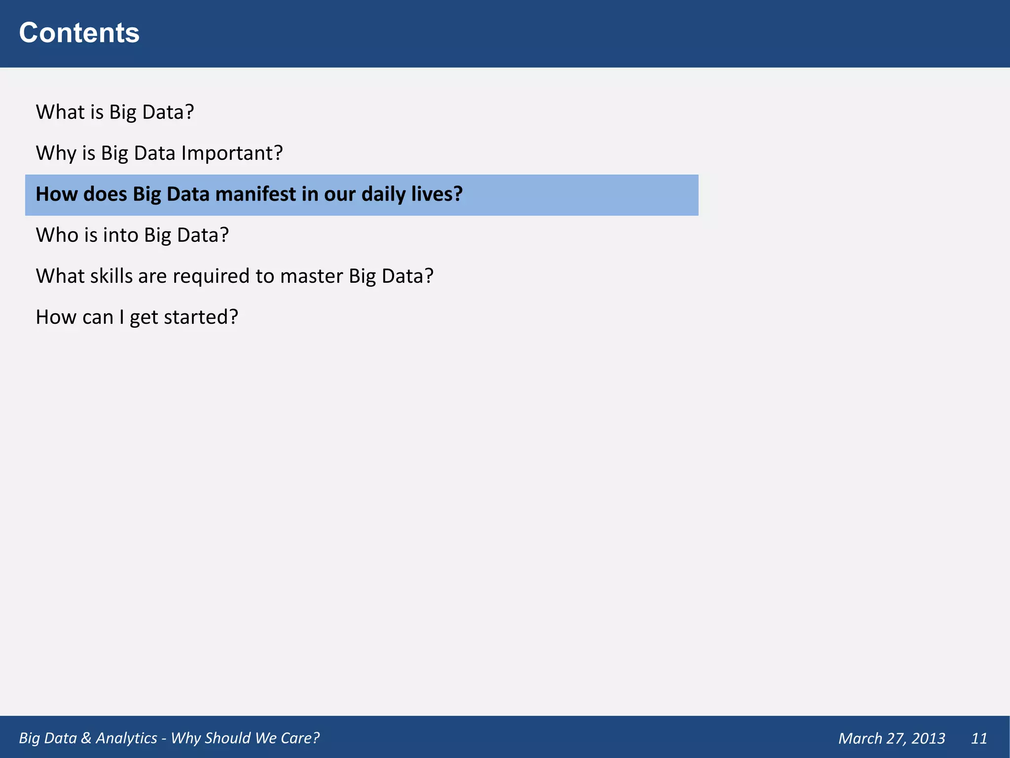 Contents

  What is Big Data?
  Why is Big Data Important?
  How does Big Data manifest in our daily lives?
  Who is into Big Data?
  What skills are required to master Big Data?
  How can I get started?




Big Data & Analytics - Why Should We Care?         March 27, 2013   11
 