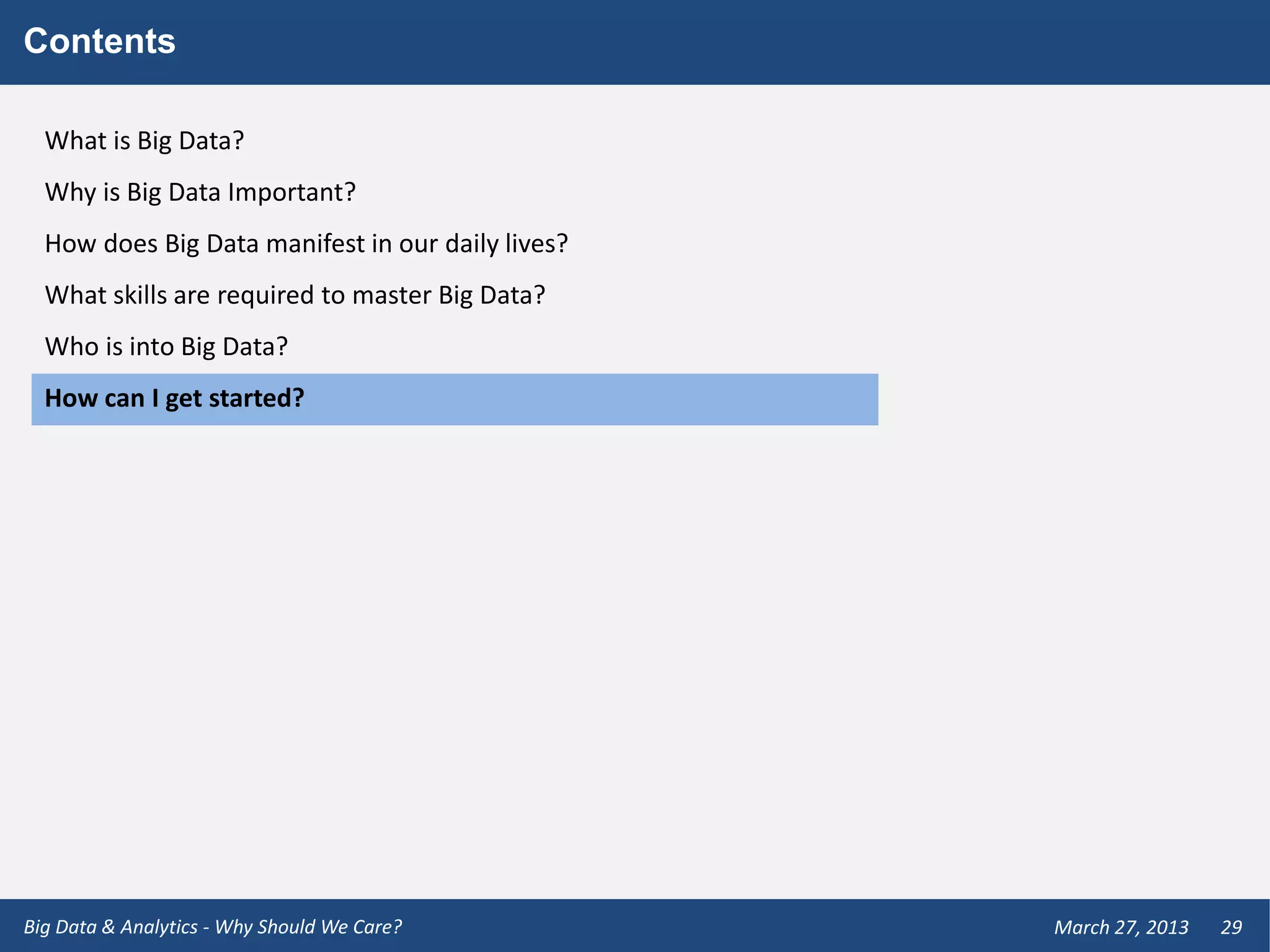 Contents

  What is Big Data?
  Why is Big Data Important?
  How does Big Data manifest in our daily lives?
  What skills are required to master Big Data?
  Who is into Big Data?
  How can I get started?




Big Data & Analytics - Why Should We Care?         March 27, 2013   29
 