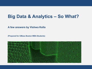 Big Data & Analytics – So What?

A few answers by Vishwa Kolla


(Prepared for UMass Boston MBA Students)
 